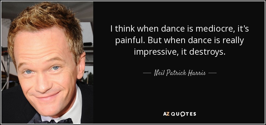 Creo que cuando la danza es mediocre, es dolorosa. Pero cuando la danza es realmente impresionante, destruye. - Neil Patrick Harris