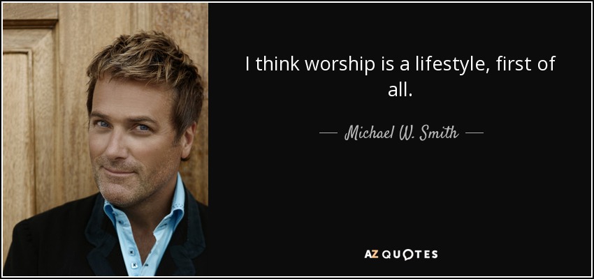 I think worship is a lifestyle, first of all. - Michael W. Smith