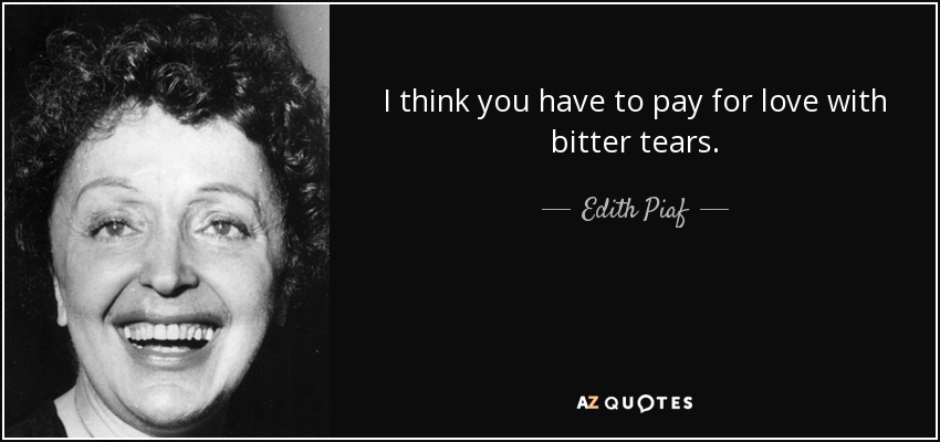 I think you have to pay for love with bitter tears. - Edith Piaf