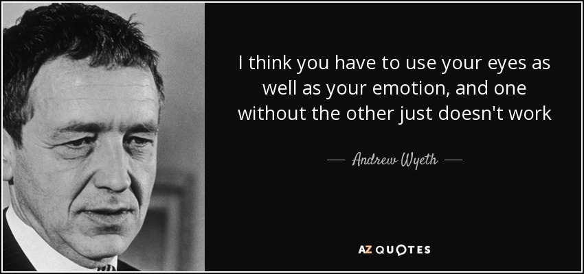 I think you have to use your eyes as well as your emotion, and one without the other just doesn't work - Andrew Wyeth