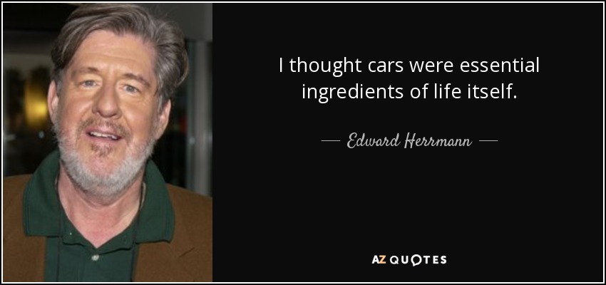 I thought cars were essential ingredients of life itself. - Edward Herrmann