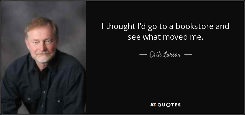 I thought I'd go to a bookstore and see what moved me. - Erik Larson