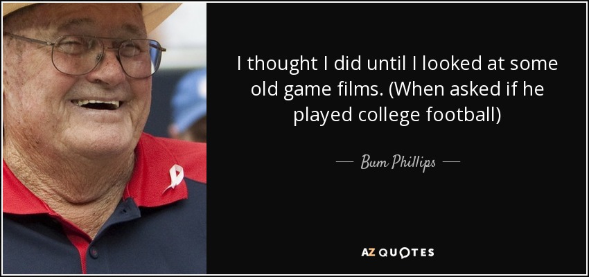 I thought I did until I looked at some old game films. (When asked if he played college football) - Bum Phillips