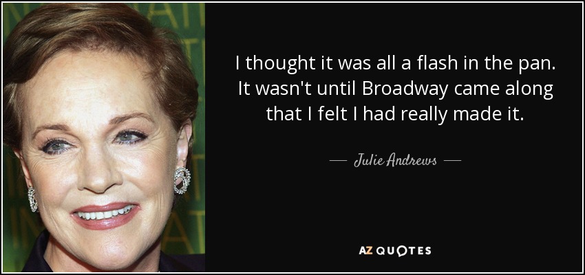 I thought it was all a flash in the pan. It wasn't until Broadway came along that I felt I had really made it. - Julie Andrews