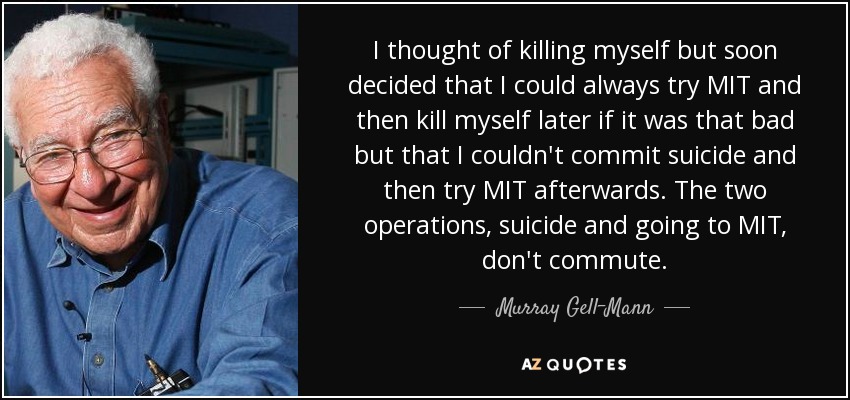 I thought of killing myself but soon decided that I could always try MIT and then kill myself later if it was that bad but that I couldn't commit suicide and then try MIT afterwards. The two operations, suicide and going to MIT, don't commute. - Murray Gell-Mann