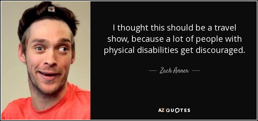 I thought this should be a travel show, because a lot of people with physical disabilities get discouraged. - Zach Anner