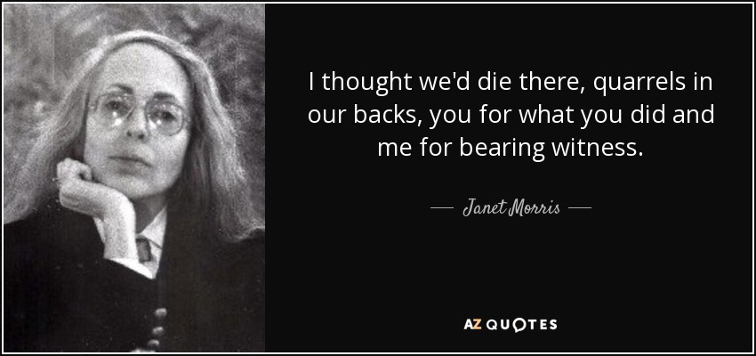 I thought we'd die there, quarrels in our backs, you for what you did and me for bearing witness. - Janet Morris