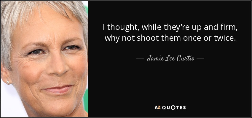 Pensé, ya que están de pie y firmes, por qué no dispararles una o dos veces. - Jamie Lee Curtis