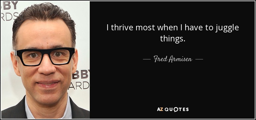 I thrive most when I have to juggle things. - Fred Armisen