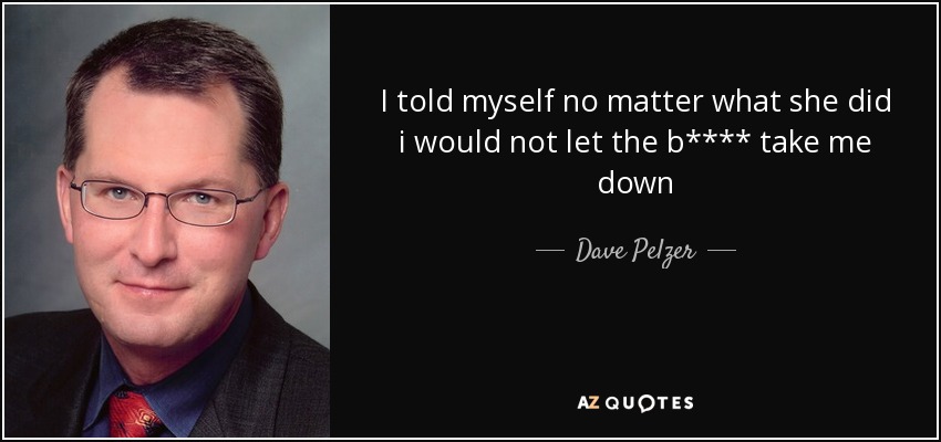 I told myself no matter what she did i would not let the b**** take me down - Dave Pelzer