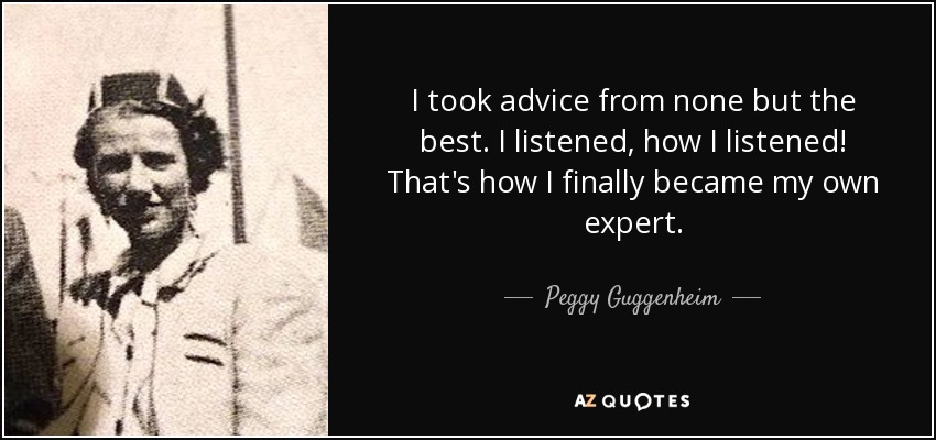 I took advice from none but the best. I listened, how I listened! That's how I finally became my own expert. - Peggy Guggenheim