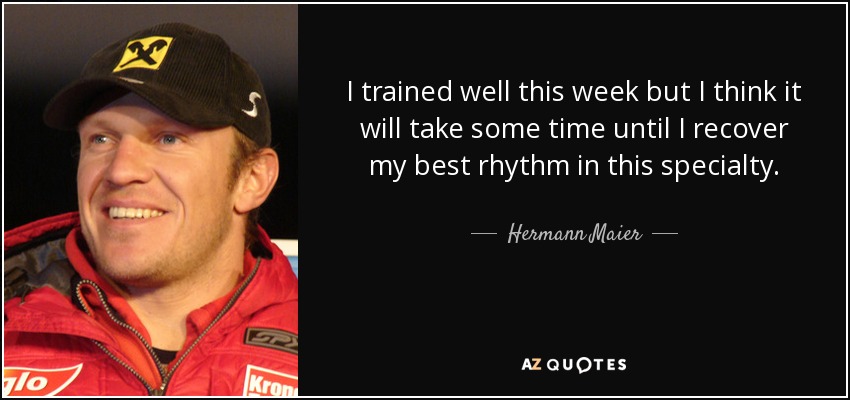 He entrenado bien esta semana, pero creo que tardaré algún tiempo en recuperar mi mejor ritmo en esta especialidad. - Hermann Maier