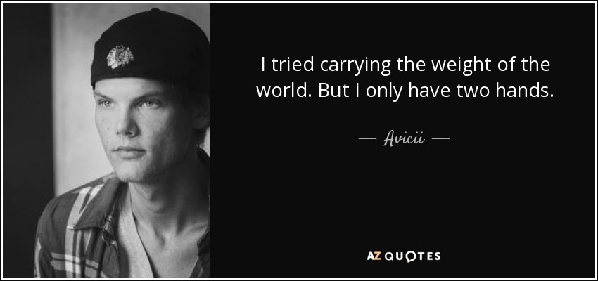 I tried carrying the weight of the world. But I only have two hands. - Avicii