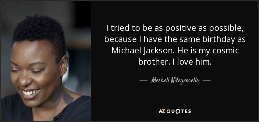 I tried to be as positive as possible, because I have the same birthday as Michael Jackson. He is my cosmic brother. I love him. - Meshell Ndegeocello