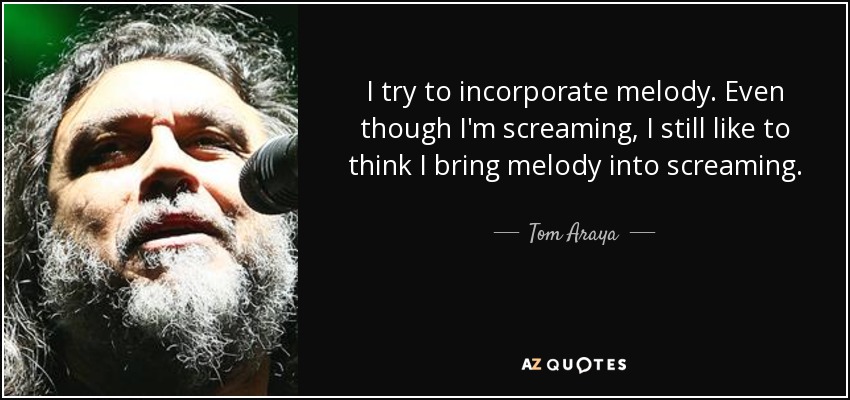 I try to incorporate melody. Even though I'm screaming, I still like to think I bring melody into screaming. - Tom Araya