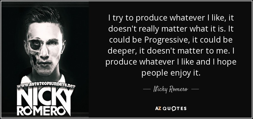 I try to produce whatever I like, it doesn't really matter what it is. It could be Progressive, it could be deeper, it doesn't matter to me. I produce whatever I like and I hope people enjoy it. - Nicky Romero