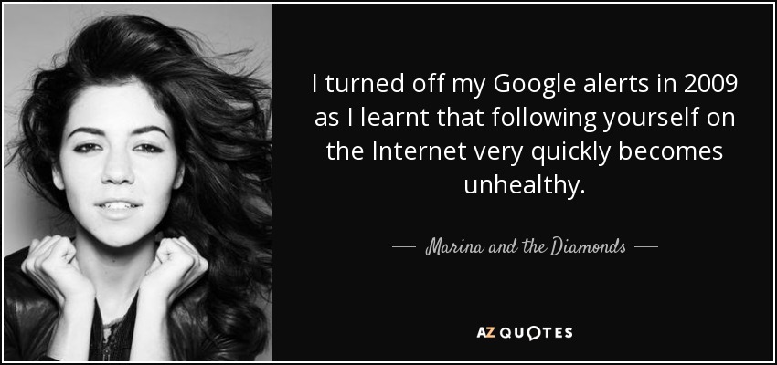 Apagué mis alertas de Google en 2009 porque aprendí que seguirte a ti mismo en Internet se convierte rápidamente en algo insano. - Marina y los diamantes