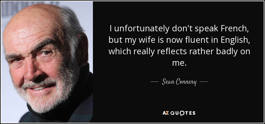 I unfortunately don't speak French, but my wife is now fluent in English, which really reflects rather badly on me. - Sean Connery