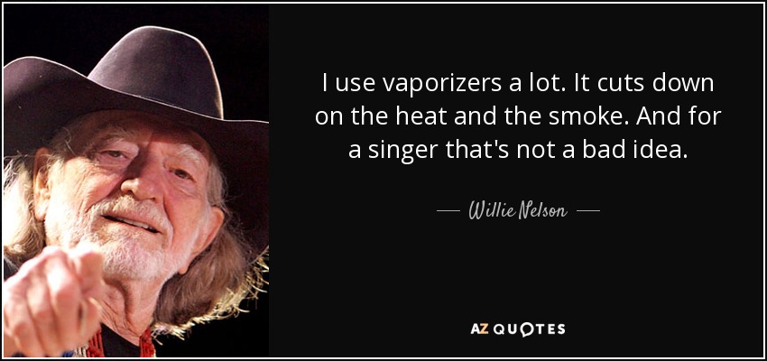 I use vaporizers a lot. It cuts down on the heat and the smoke. And for a singer that's not a bad idea. - Willie Nelson