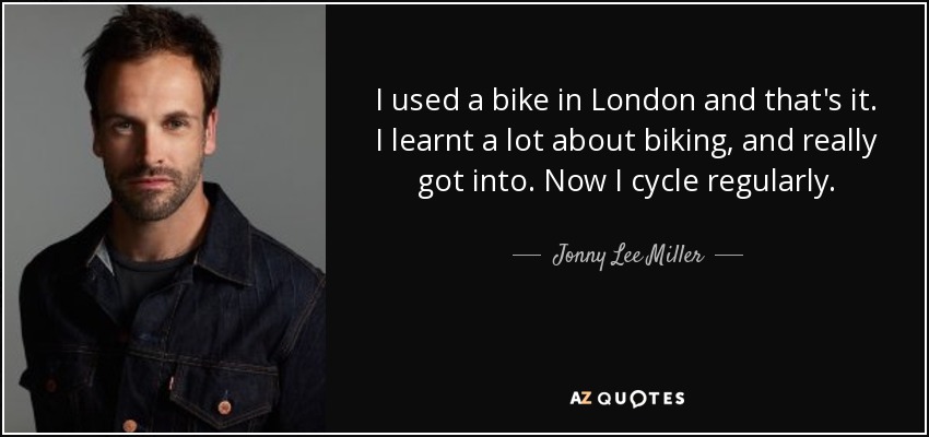 Utilicé una bicicleta en Londres y nada más. Aprendí mucho sobre el ciclismo y me aficioné. Ahora monto en bici con regularidad. - Jonny Lee Miller