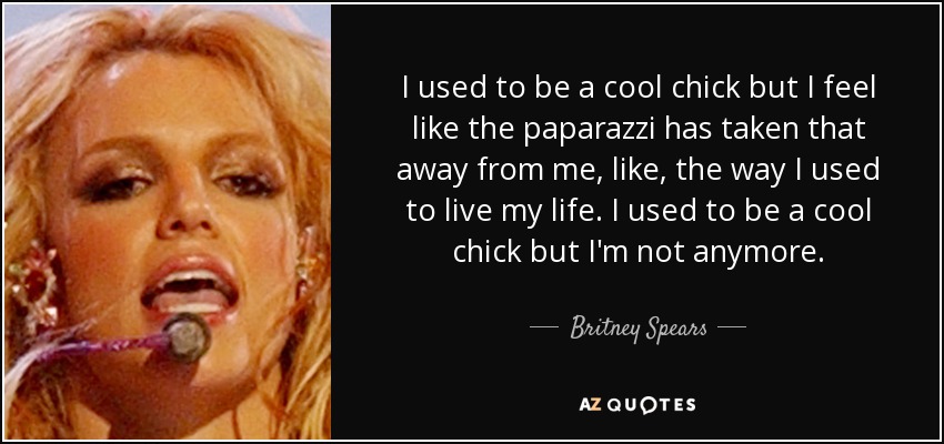 I used to be a cool chick but I feel like the paparazzi has taken that away from me, like, the way I used to live my life. I used to be a cool chick but I'm not anymore. - Britney Spears