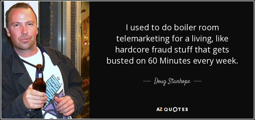 I used to do boiler room telemarketing for a living, like hardcore fraud stuff that gets busted on 60 Minutes every week. - Doug Stanhope