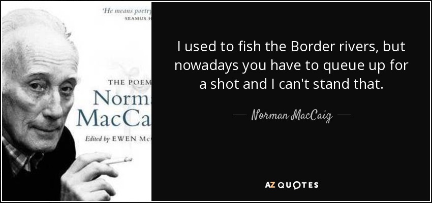 Solía pescar en los ríos fronterizos, pero hoy en día hay que hacer cola para pescar y eso no lo soporto. - Norman MacCaig