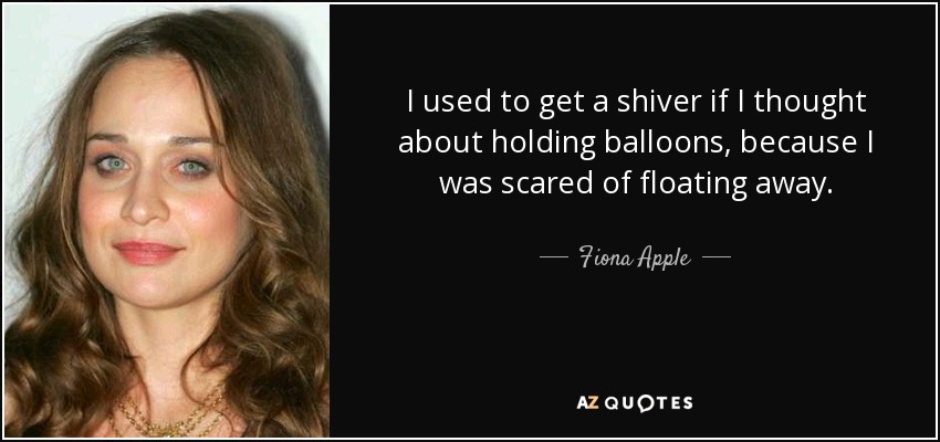 I used to get a shiver if I thought about holding balloons, because I was scared of floating away. - Fiona Apple