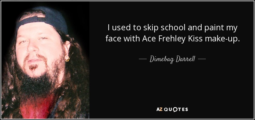 I used to skip school and paint my face with Ace Frehley Kiss make-up. - Dimebag Darrell