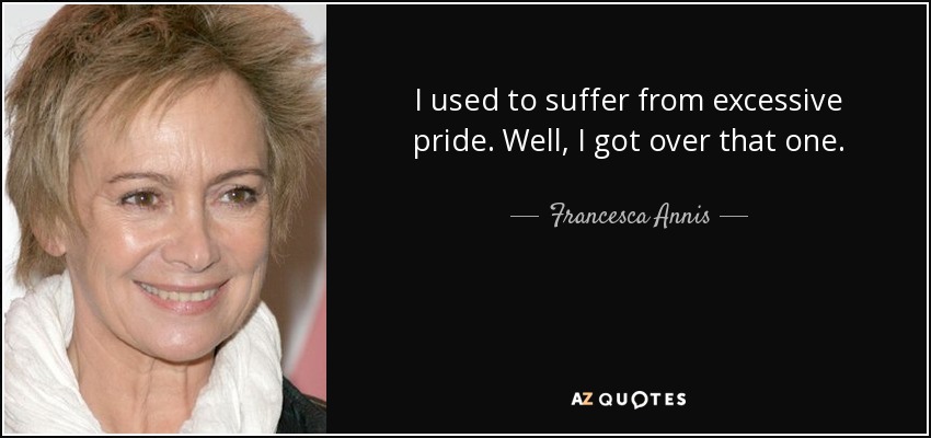 I used to suffer from excessive pride. Well, I got over that one. - Francesca Annis