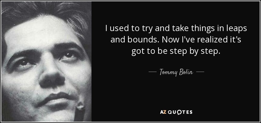 I used to try and take things in leaps and bounds. Now I've realized it's got to be step by step. - Tommy Bolin