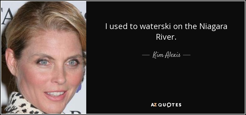 I used to waterski on the Niagara River. - Kim Alexis