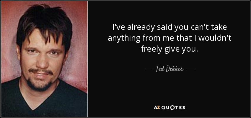 I've already said you can't take anything from me that I wouldn't freely give you. - Ted Dekker