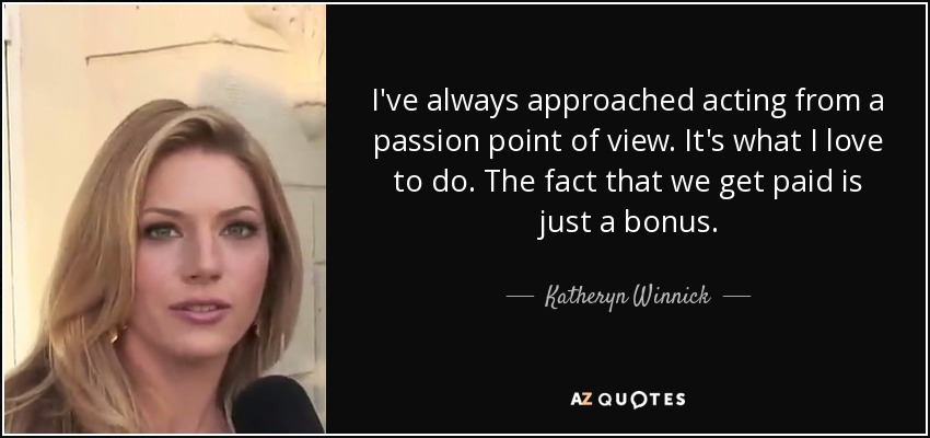 I've always approached acting from a passion point of view. It's what I love to do. The fact that we get paid is just a bonus. - Katheryn Winnick