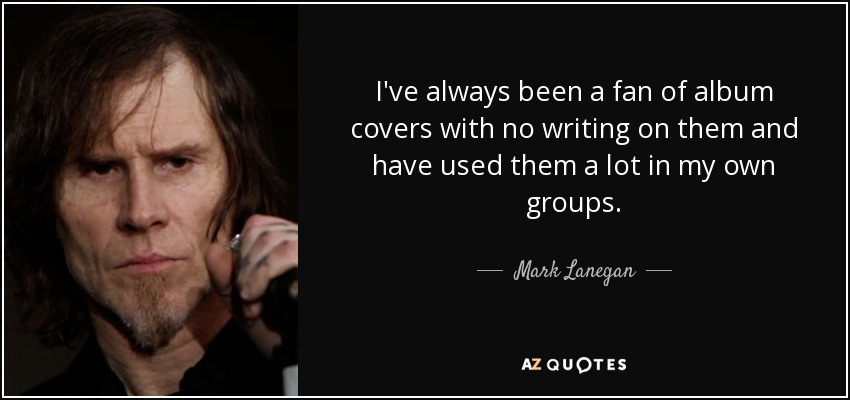 I've always been a fan of album covers with no writing on them and have used them a lot in my own groups. - Mark Lanegan