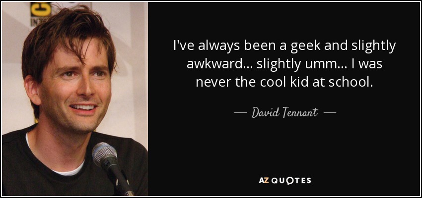 I've always been a geek and slightly awkward… slightly umm… I was never the cool kid at school. - David Tennant