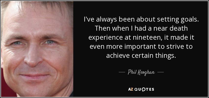 Siempre he sido de fijarme metas. Luego, cuando tuve una experiencia cercana a la muerte a los diecinueve años, hizo que fuera aún más importante esforzarse por conseguir ciertas cosas. - Phil Keoghan