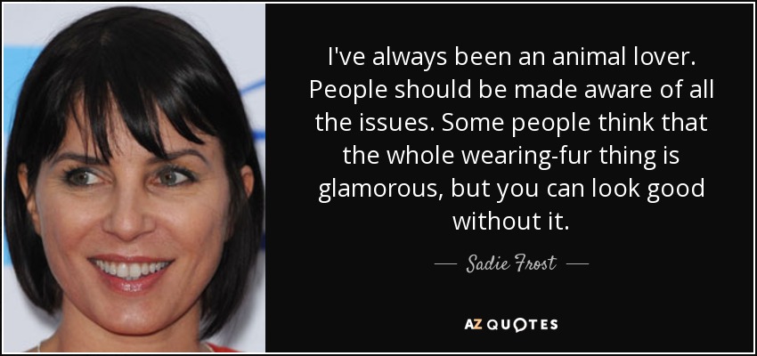 Siempre he sido un amante de los animales. Hay que concienciar a la gente de todos los problemas. Algunos creen que llevar piel es glamuroso, pero se puede estar bien sin ella. - Sadie Frost