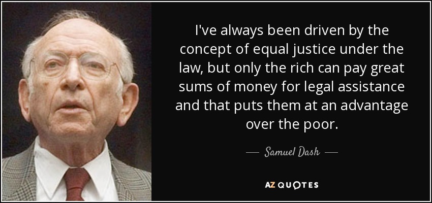 I've always been driven by the concept of equal justice under the law, but only the rich can pay great sums of money for legal assistance and that puts them at an advantage over the poor. - Samuel Dash