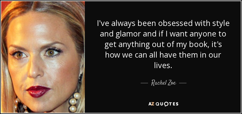 I've always been obsessed with style and glamor and if I want anyone to get anything out of my book, it's how we can all have them in our lives. - Rachel Zoe