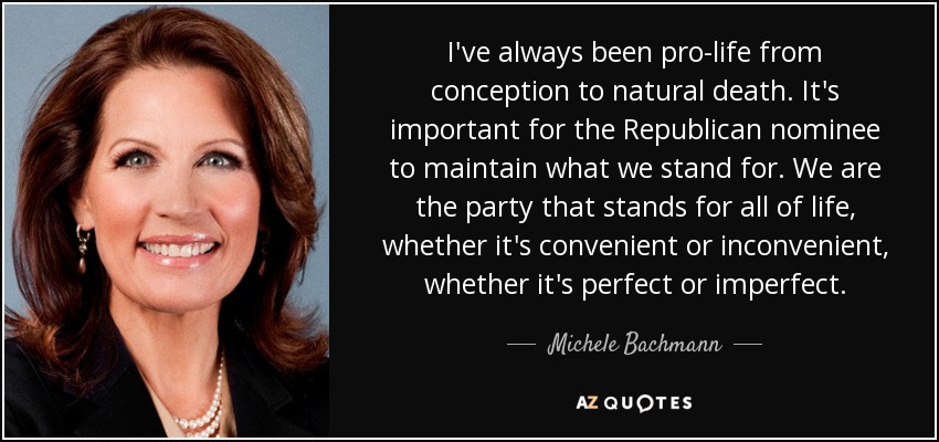 I've always been pro-life from conception to natural death. It's important for the Republican nominee to maintain what we stand for. We are the party that stands for all of life, whether it's convenient or inconvenient, whether it's perfect or imperfect. - Michele Bachmann