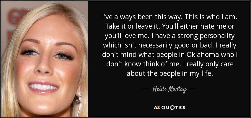 I've always been this way. This is who I am. Take it or leave it. You'll either hate me or you'll love me. I have a strong personality which isn't necessarily good or bad. I really don't mind what people in Oklahoma who I don't know think of me. I really only care about the people in my life. - Heidi Montag