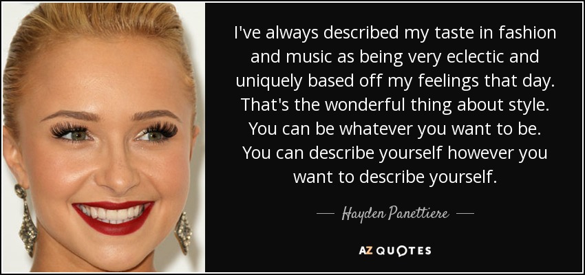 I've always described my taste in fashion and music as being very eclectic and uniquely based off my feelings that day. That's the wonderful thing about style. You can be whatever you want to be. You can describe yourself however you want to describe yourself. - Hayden Panettiere