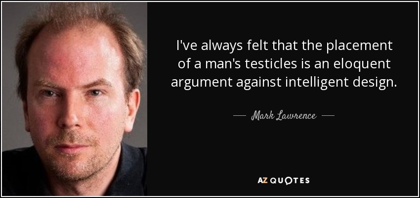 I've always felt that the placement of a man's testicles is an eloquent argument against intelligent design. - Mark Lawrence