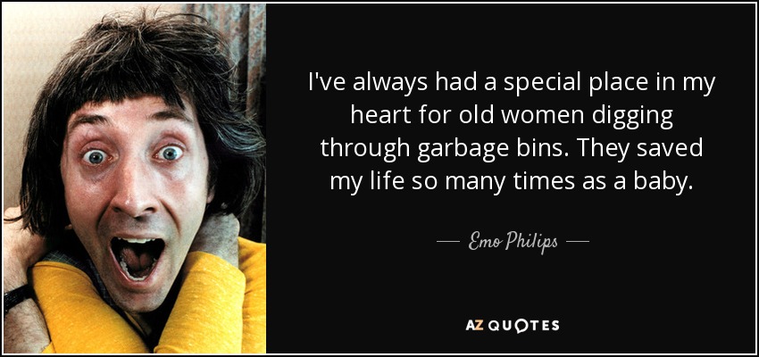 I've always had a special place in my heart for old women digging through garbage bins. They saved my life so many times as a baby. - Emo Philips