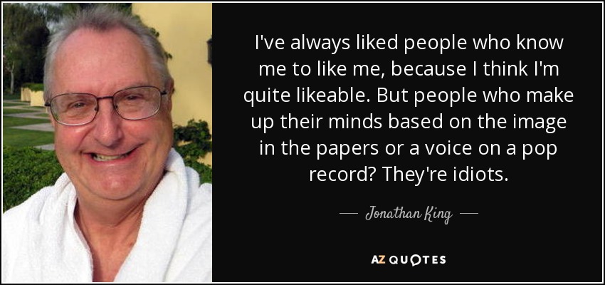 I've always liked people who know me to like me, because I think I'm quite likeable. But people who make up their minds based on the image in the papers or a voice on a pop record? They're idiots. - Jonathan King