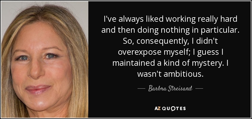 I've always liked working really hard and then doing nothing in particular. So, consequently, I didn't overexpose myself; I guess I maintained a kind of mystery. I wasn't ambitious. - Barbra Streisand