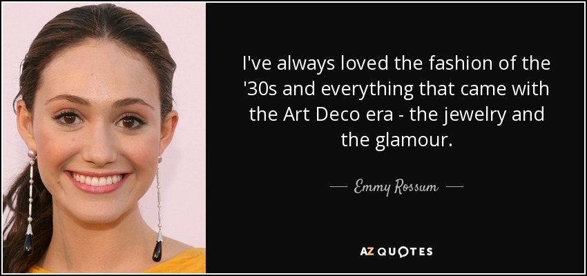 I've always loved the fashion of the '30s and everything that came with the Art Deco era - the jewelry and the glamour. - Emmy Rossum