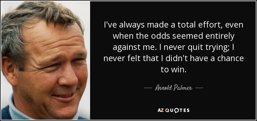 Siempre me he esforzado al máximo, incluso cuando las probabilidades parecían estar totalmente en mi contra. Nunca dejé de intentarlo; nunca sentí que no tenía posibilidades de ganar. - Arnold Palmer