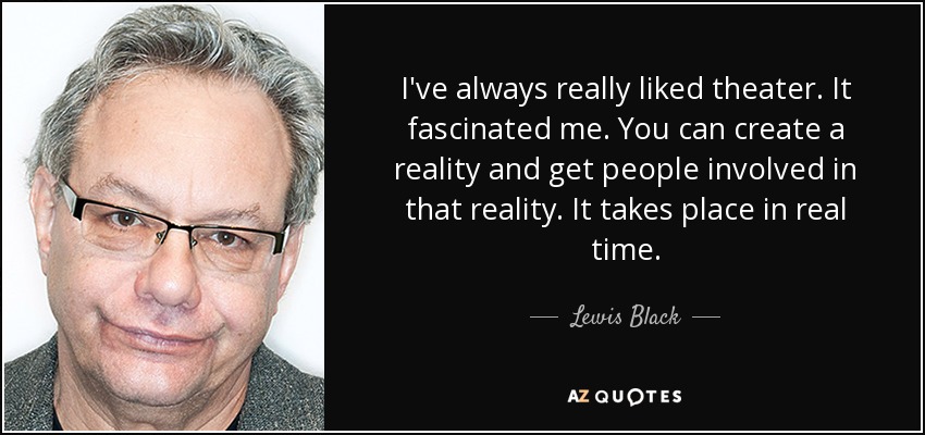 I've always really liked theater. It fascinated me. You can create a reality and get people involved in that reality. It takes place in real time. - Lewis Black